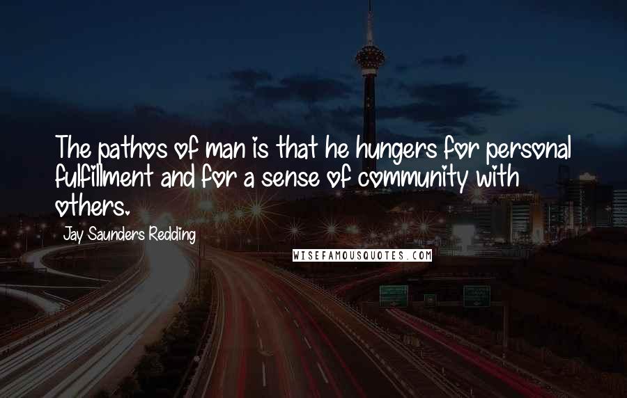 Jay Saunders Redding Quotes: The pathos of man is that he hungers for personal fulfillment and for a sense of community with others.