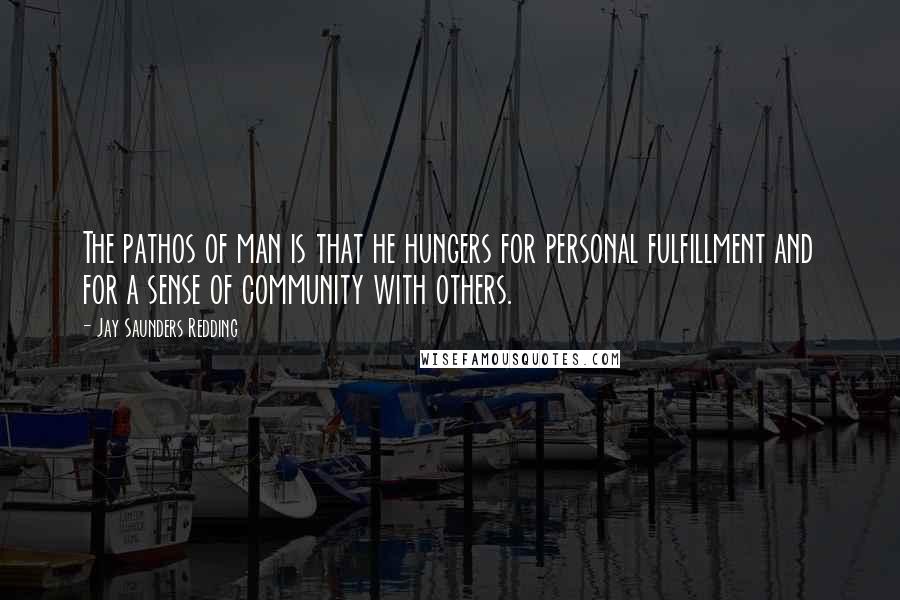 Jay Saunders Redding Quotes: The pathos of man is that he hungers for personal fulfillment and for a sense of community with others.