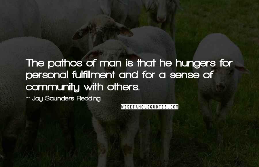 Jay Saunders Redding Quotes: The pathos of man is that he hungers for personal fulfillment and for a sense of community with others.