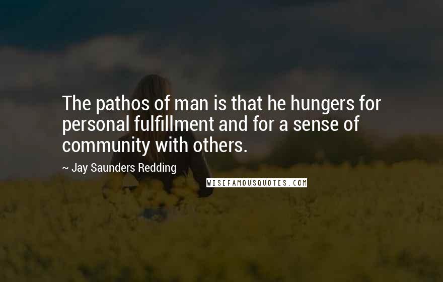 Jay Saunders Redding Quotes: The pathos of man is that he hungers for personal fulfillment and for a sense of community with others.