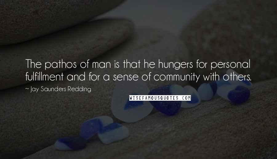 Jay Saunders Redding Quotes: The pathos of man is that he hungers for personal fulfillment and for a sense of community with others.