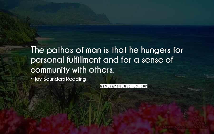 Jay Saunders Redding Quotes: The pathos of man is that he hungers for personal fulfillment and for a sense of community with others.