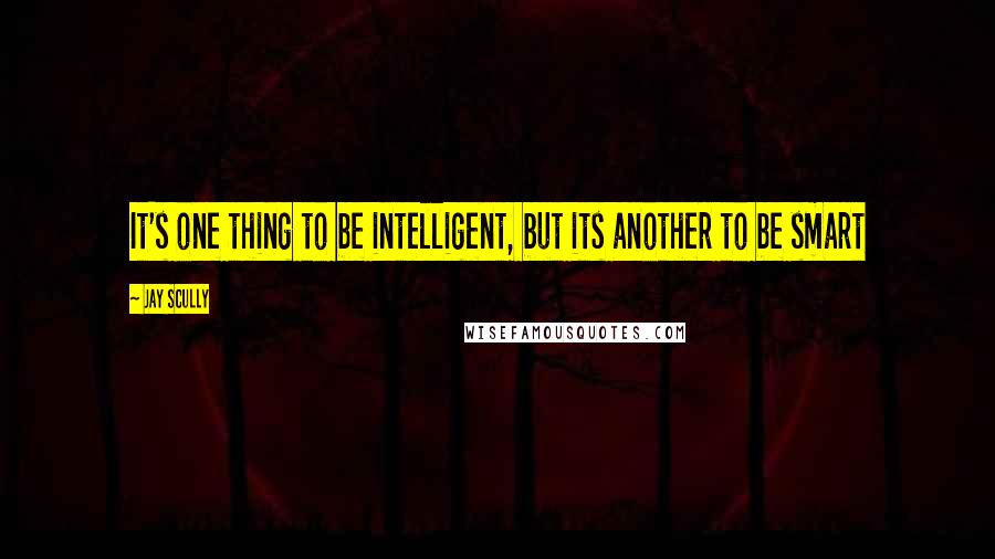 Jay Scully Quotes: It's one thing to be intelligent, but its another to be smart