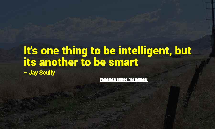 Jay Scully Quotes: It's one thing to be intelligent, but its another to be smart