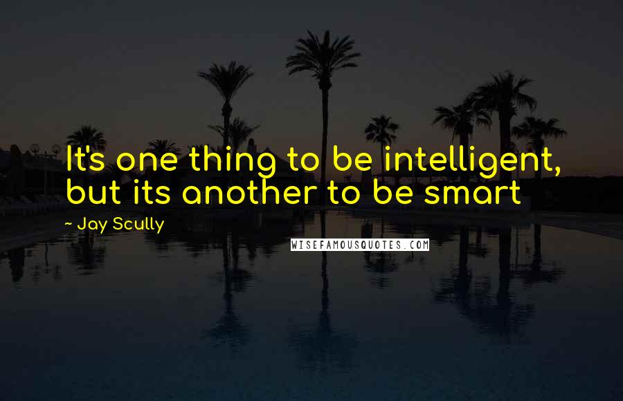 Jay Scully Quotes: It's one thing to be intelligent, but its another to be smart