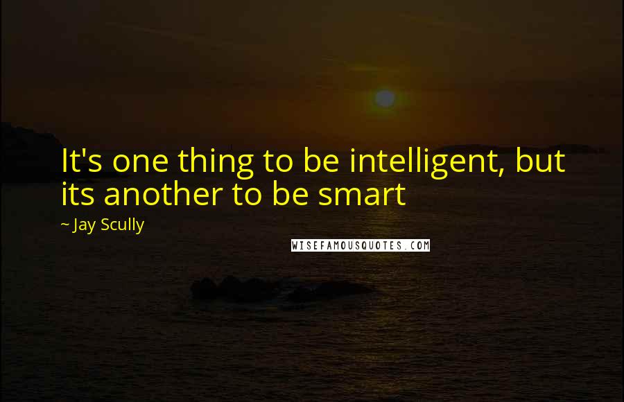 Jay Scully Quotes: It's one thing to be intelligent, but its another to be smart