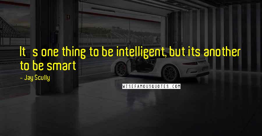 Jay Scully Quotes: It's one thing to be intelligent, but its another to be smart