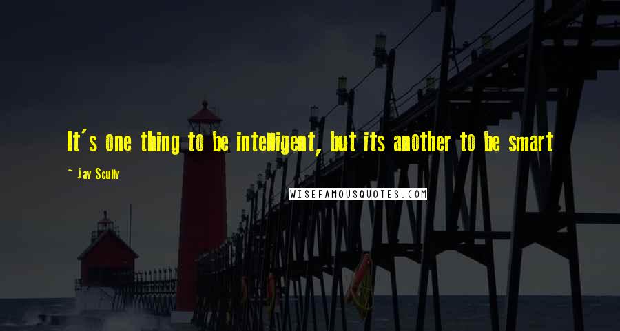 Jay Scully Quotes: It's one thing to be intelligent, but its another to be smart