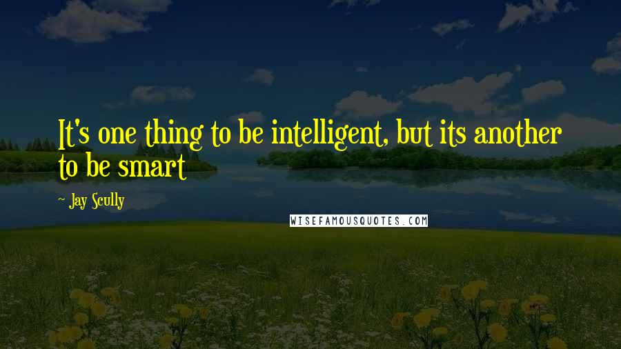 Jay Scully Quotes: It's one thing to be intelligent, but its another to be smart