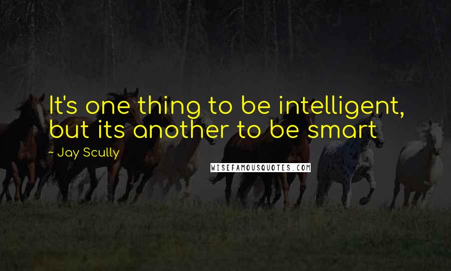 Jay Scully Quotes: It's one thing to be intelligent, but its another to be smart