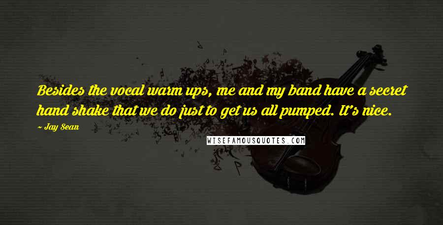 Jay Sean Quotes: Besides the vocal warm ups, me and my band have a secret hand shake that we do just to get us all pumped. It's nice.