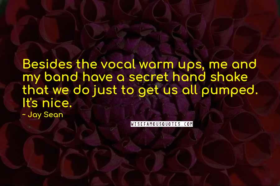 Jay Sean Quotes: Besides the vocal warm ups, me and my band have a secret hand shake that we do just to get us all pumped. It's nice.