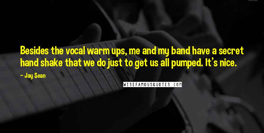 Jay Sean Quotes: Besides the vocal warm ups, me and my band have a secret hand shake that we do just to get us all pumped. It's nice.