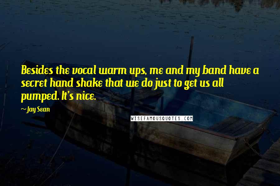 Jay Sean Quotes: Besides the vocal warm ups, me and my band have a secret hand shake that we do just to get us all pumped. It's nice.