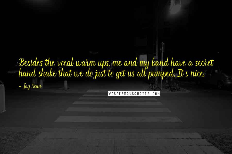 Jay Sean Quotes: Besides the vocal warm ups, me and my band have a secret hand shake that we do just to get us all pumped. It's nice.