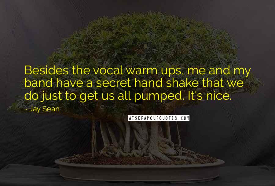 Jay Sean Quotes: Besides the vocal warm ups, me and my band have a secret hand shake that we do just to get us all pumped. It's nice.