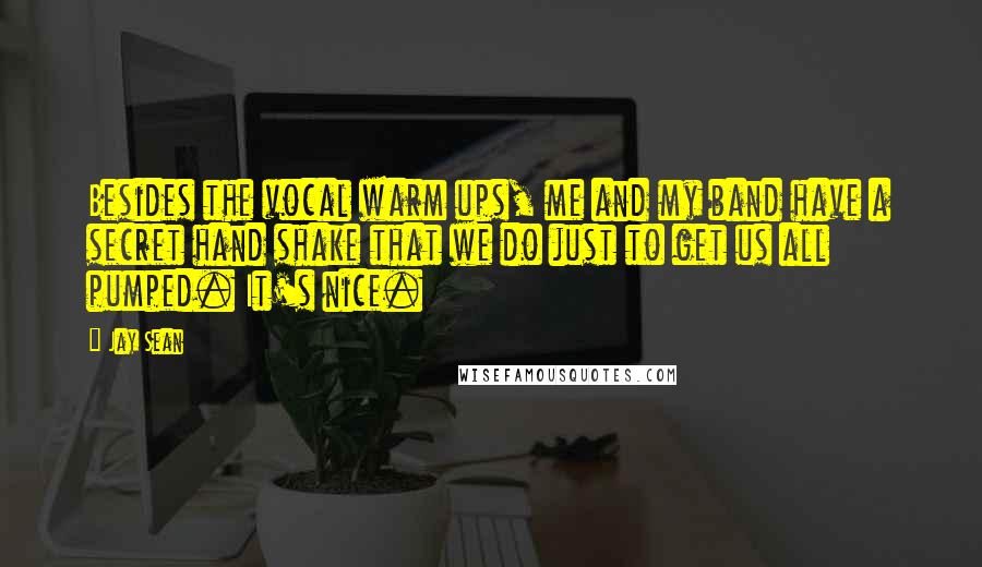 Jay Sean Quotes: Besides the vocal warm ups, me and my band have a secret hand shake that we do just to get us all pumped. It's nice.