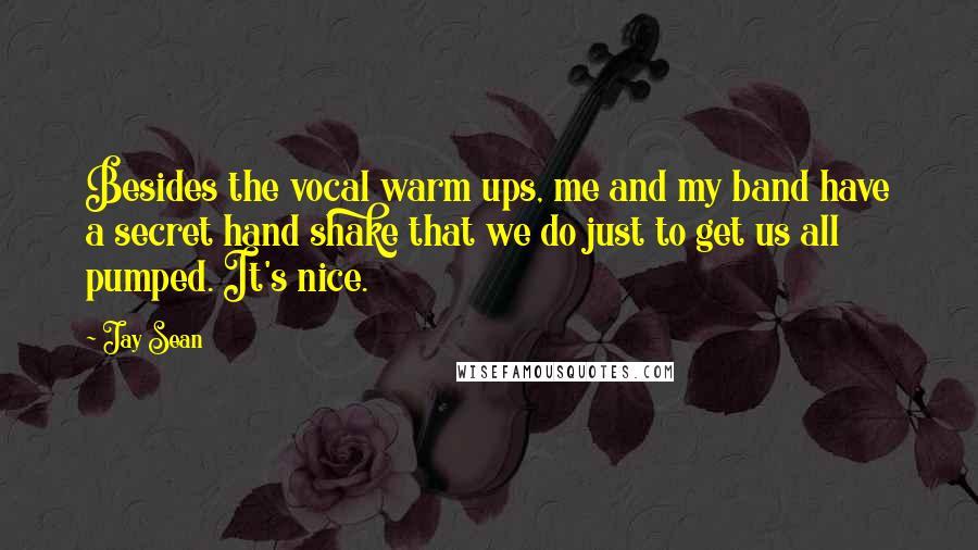 Jay Sean Quotes: Besides the vocal warm ups, me and my band have a secret hand shake that we do just to get us all pumped. It's nice.