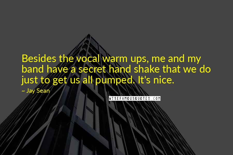 Jay Sean Quotes: Besides the vocal warm ups, me and my band have a secret hand shake that we do just to get us all pumped. It's nice.