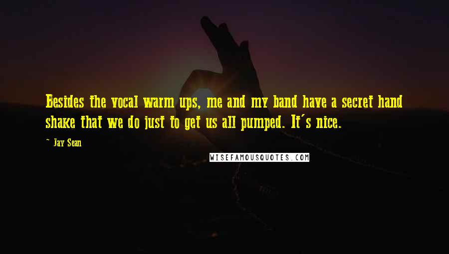 Jay Sean Quotes: Besides the vocal warm ups, me and my band have a secret hand shake that we do just to get us all pumped. It's nice.