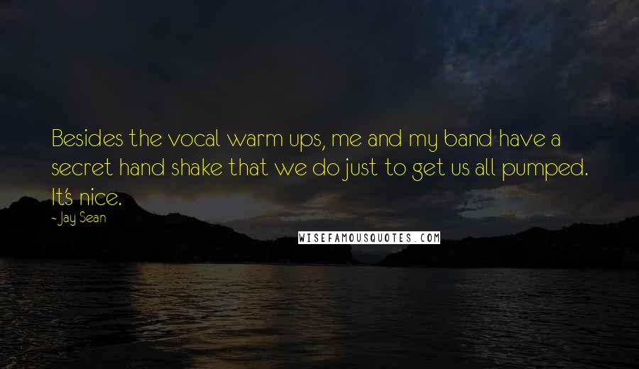 Jay Sean Quotes: Besides the vocal warm ups, me and my band have a secret hand shake that we do just to get us all pumped. It's nice.