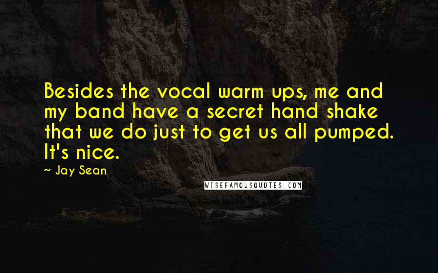 Jay Sean Quotes: Besides the vocal warm ups, me and my band have a secret hand shake that we do just to get us all pumped. It's nice.