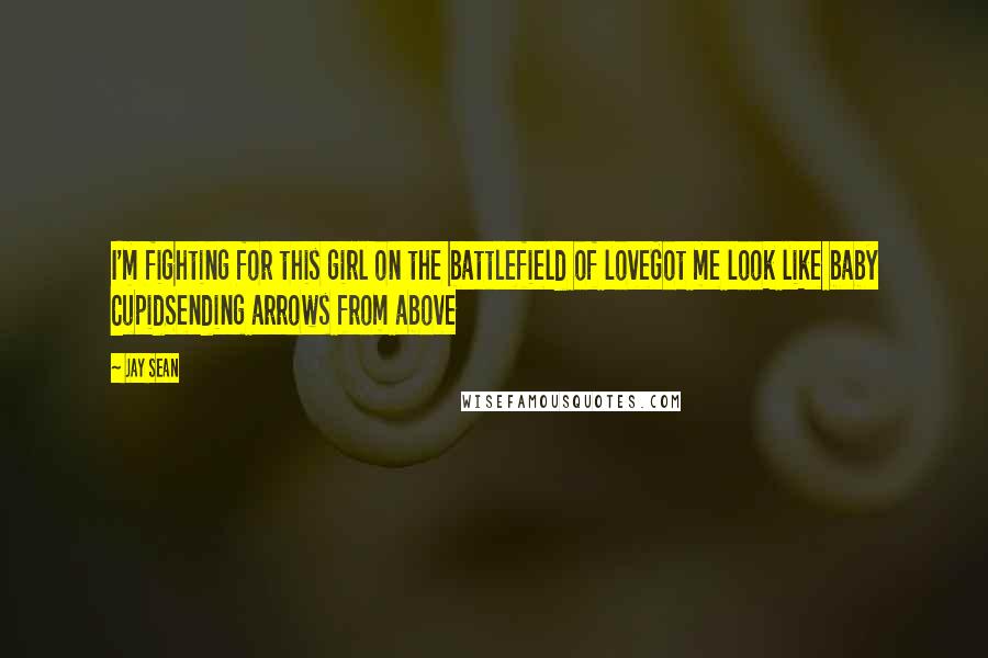 Jay Sean Quotes: I'm fighting for this girl on the battlefield of loveGot me look like baby CupidSending arrows from above