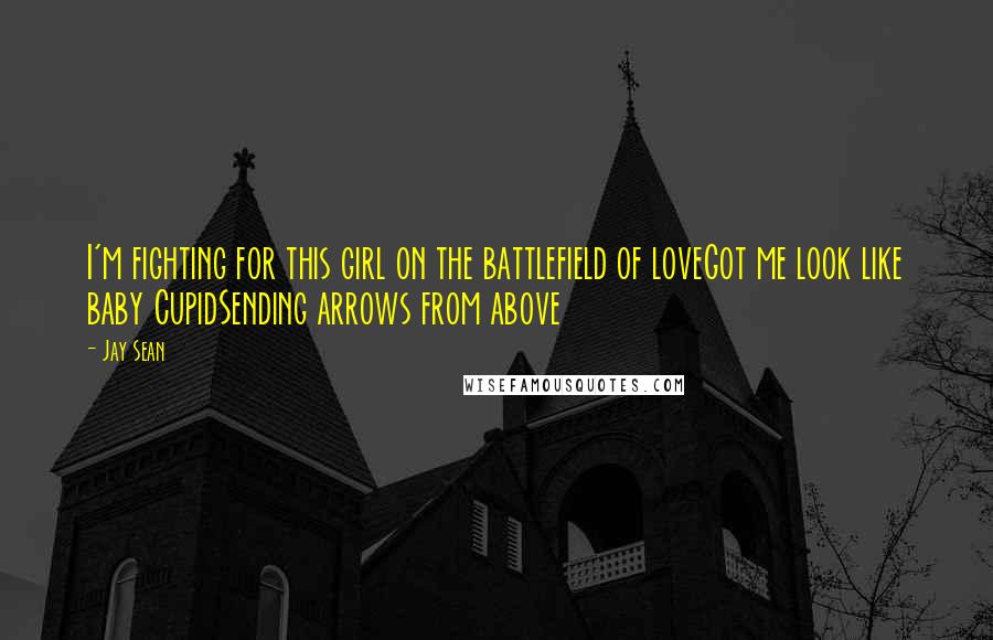 Jay Sean Quotes: I'm fighting for this girl on the battlefield of loveGot me look like baby CupidSending arrows from above