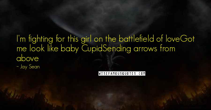 Jay Sean Quotes: I'm fighting for this girl on the battlefield of loveGot me look like baby CupidSending arrows from above