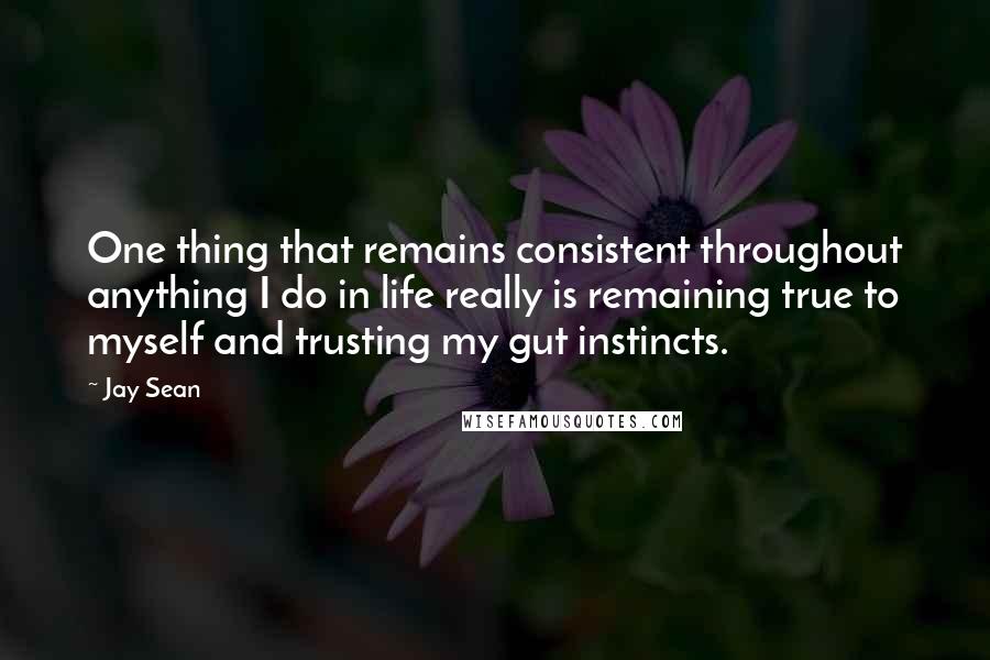 Jay Sean Quotes: One thing that remains consistent throughout anything I do in life really is remaining true to myself and trusting my gut instincts.