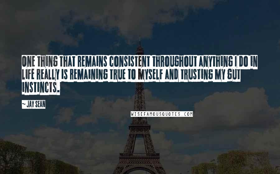 Jay Sean Quotes: One thing that remains consistent throughout anything I do in life really is remaining true to myself and trusting my gut instincts.