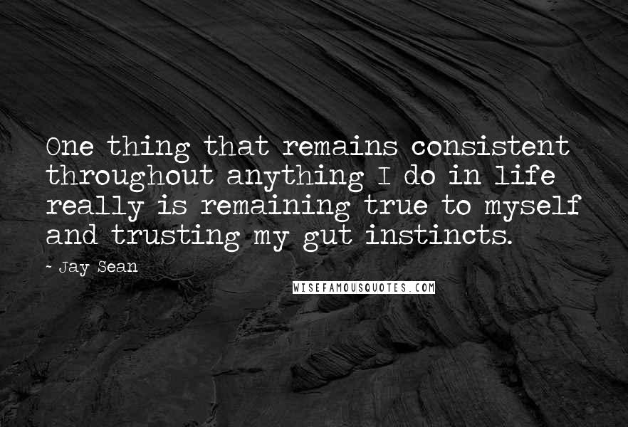 Jay Sean Quotes: One thing that remains consistent throughout anything I do in life really is remaining true to myself and trusting my gut instincts.