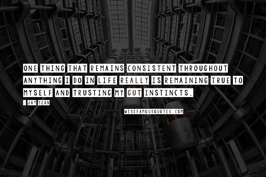 Jay Sean Quotes: One thing that remains consistent throughout anything I do in life really is remaining true to myself and trusting my gut instincts.