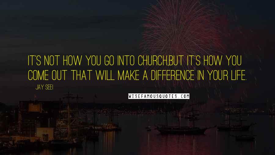 Jay Seei Quotes: It's not how you go into church,but it's how you come out that will make a difference in your life.