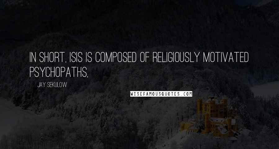 Jay Sekulow Quotes: In short, ISIS is composed of religiously motivated psychopaths,