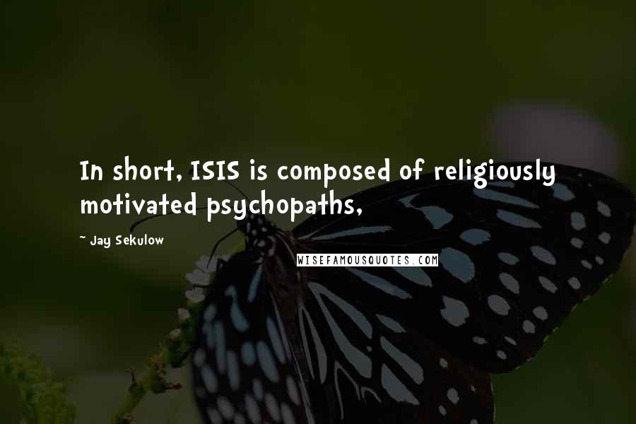 Jay Sekulow Quotes: In short, ISIS is composed of religiously motivated psychopaths,