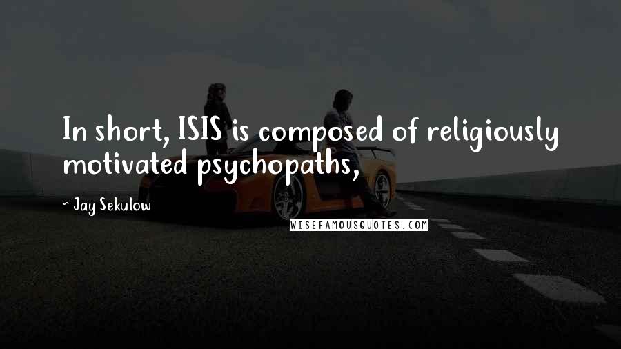 Jay Sekulow Quotes: In short, ISIS is composed of religiously motivated psychopaths,