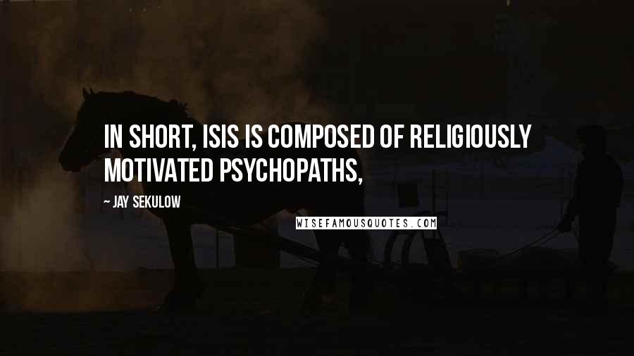 Jay Sekulow Quotes: In short, ISIS is composed of religiously motivated psychopaths,