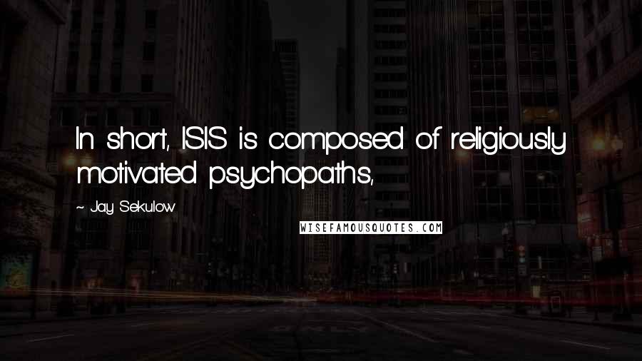 Jay Sekulow Quotes: In short, ISIS is composed of religiously motivated psychopaths,