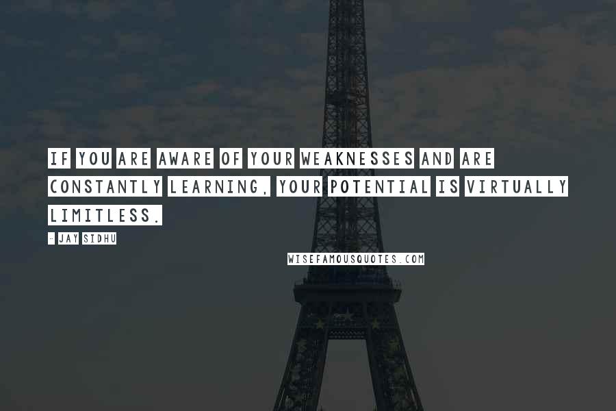 Jay Sidhu Quotes: If you are aware of your weaknesses and are constantly learning, your potential is virtually limitless.