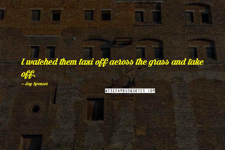 Jay Spenser Quotes: I watched them taxi off across the grass and take off.