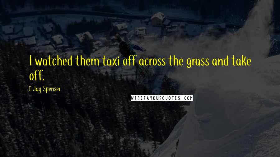 Jay Spenser Quotes: I watched them taxi off across the grass and take off.