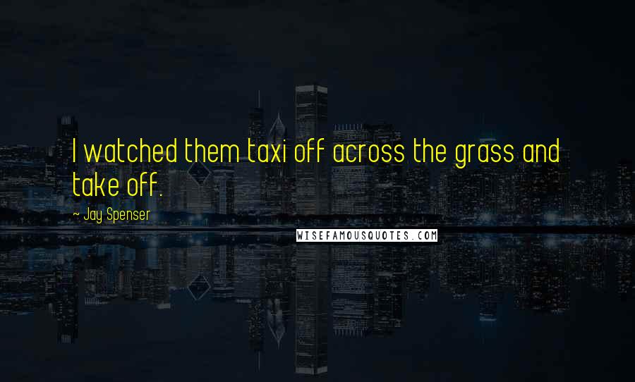 Jay Spenser Quotes: I watched them taxi off across the grass and take off.