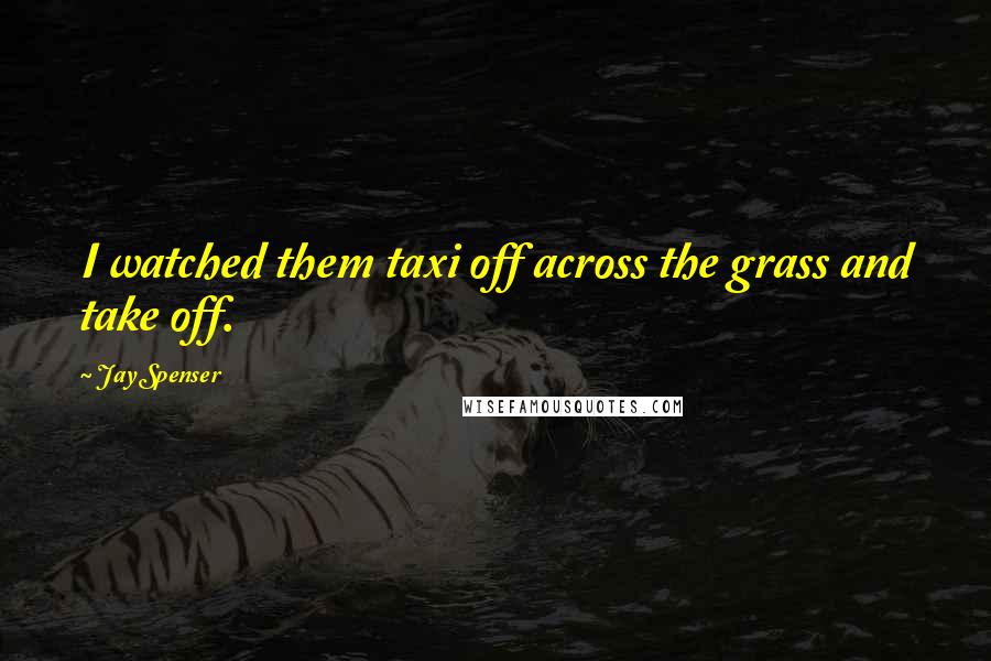 Jay Spenser Quotes: I watched them taxi off across the grass and take off.