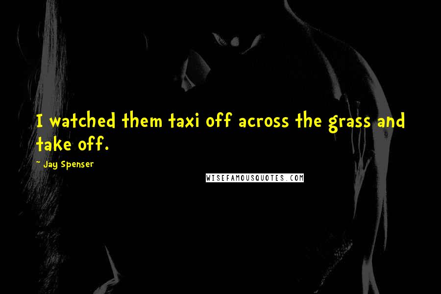 Jay Spenser Quotes: I watched them taxi off across the grass and take off.