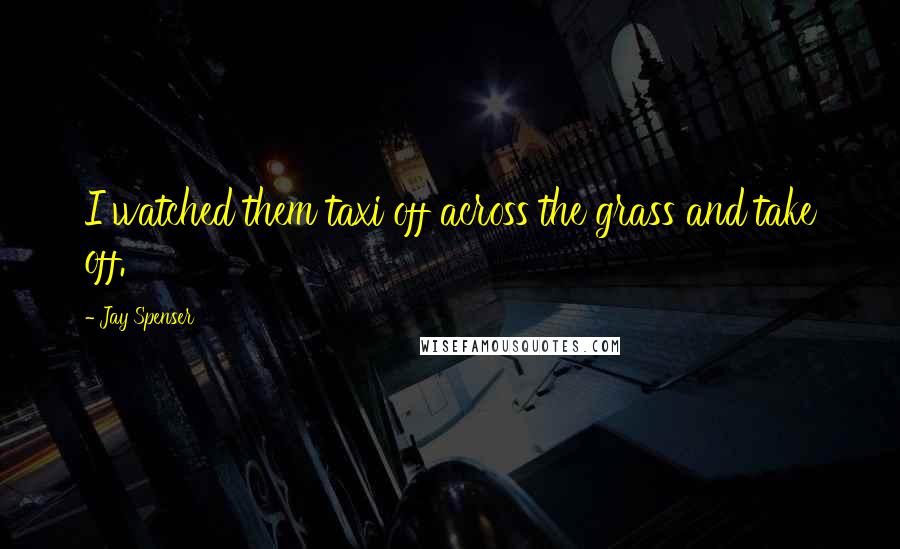 Jay Spenser Quotes: I watched them taxi off across the grass and take off.