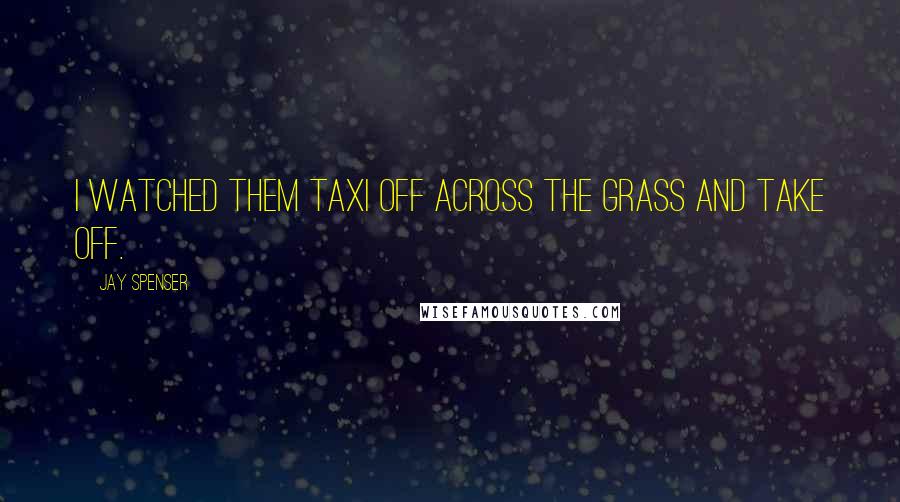 Jay Spenser Quotes: I watched them taxi off across the grass and take off.