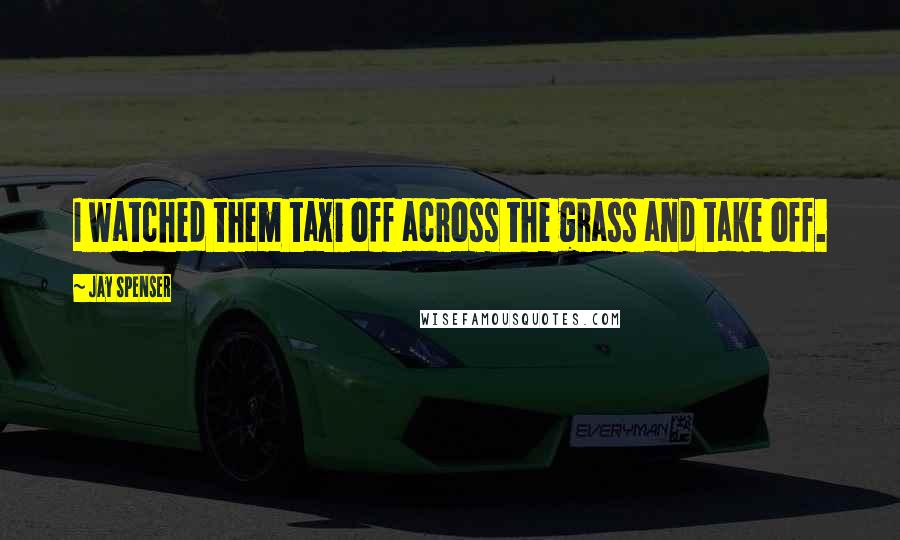 Jay Spenser Quotes: I watched them taxi off across the grass and take off.