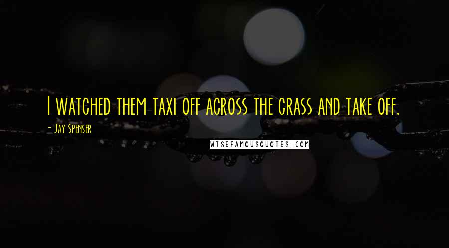 Jay Spenser Quotes: I watched them taxi off across the grass and take off.