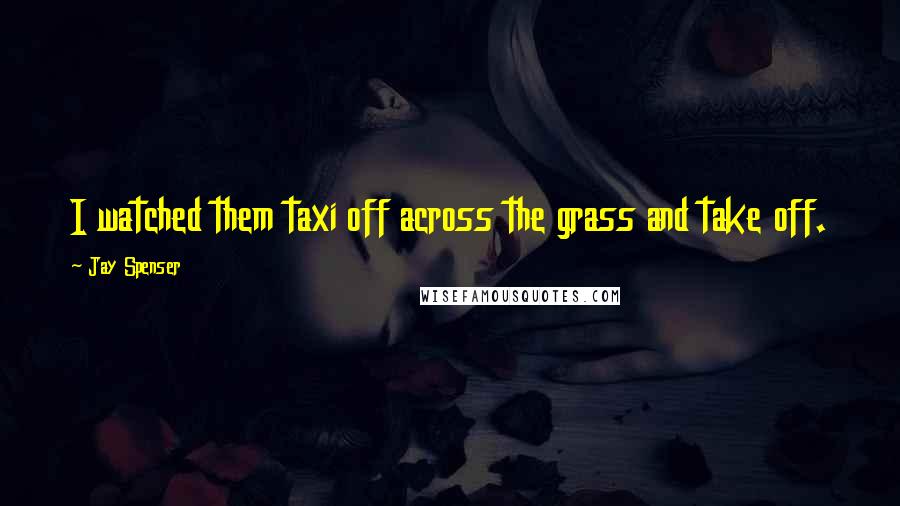 Jay Spenser Quotes: I watched them taxi off across the grass and take off.